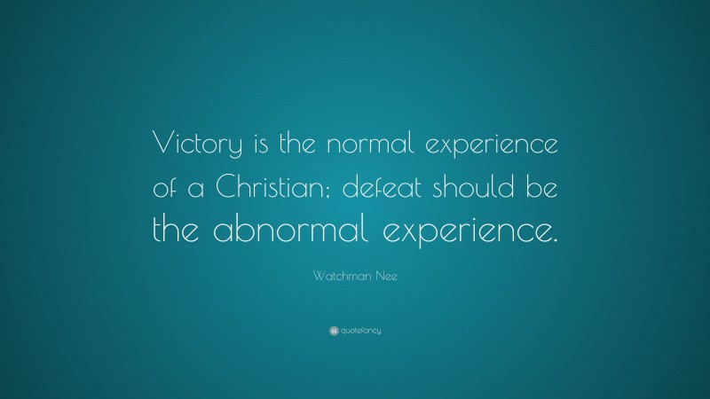 Watchman Nee Quote: “Victory is the normal experience of a Christian; defeat should be the abnormal experience.”
