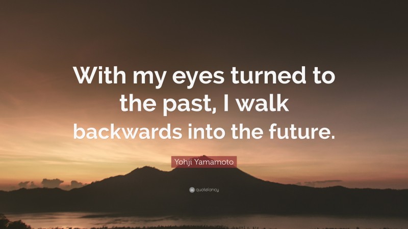Yohji Yamamoto Quote: “With my eyes turned to the past, I walk backwards into the future.”