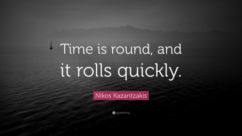 Nikos Kazantzakis Quote: “Time is round, and it rolls quickly.”