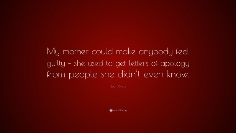 Joan Rivers Quote: “My mother could make anybody feel guilty – she used to get letters of apology from people she didn’t even know.”