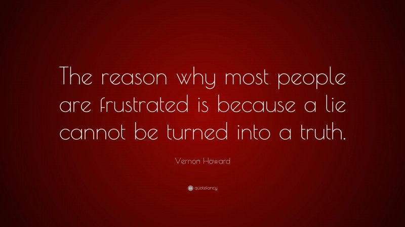 Vernon Howard Quote: “The reason why most people are frustrated is because a lie cannot be turned into a truth.”
