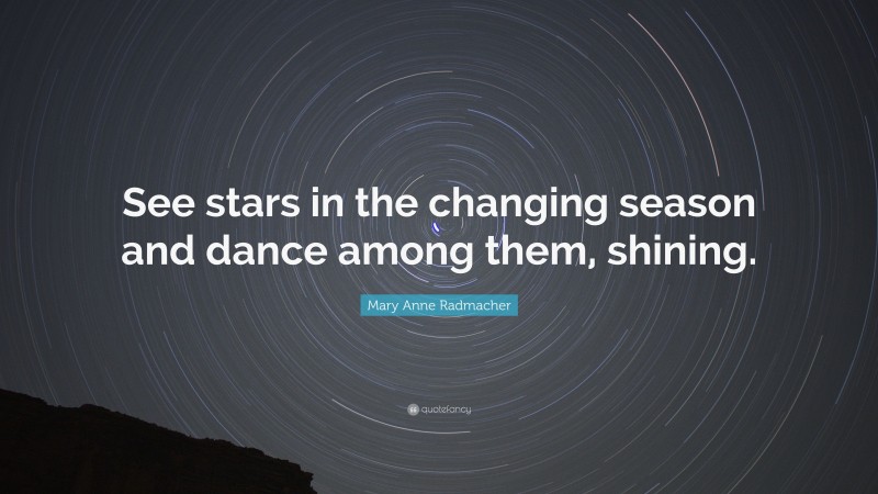 Mary Anne Radmacher Quote: “See stars in the changing season and dance among them, shining.”