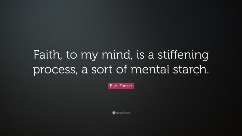 E. M. Forster Quote: “Faith, to my mind, is a stiffening process, a sort of mental starch.”