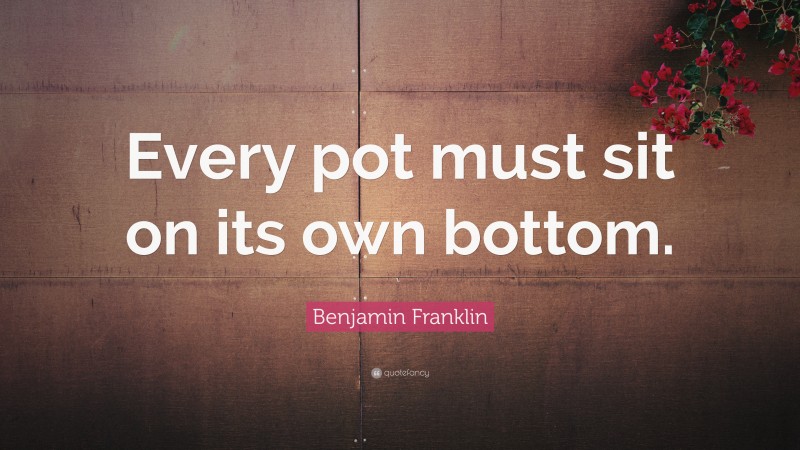 Benjamin Franklin Quote: “Every pot must sit on its own bottom.”