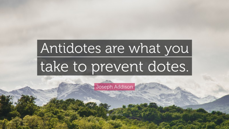 Joseph Addison Quote: “Antidotes are what you take to prevent dotes.”