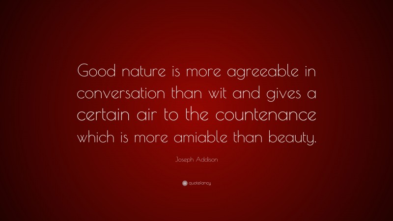 Joseph Addison Quote: “Good nature is more agreeable in conversation than wit and gives a certain air to the countenance which is more amiable than beauty.”