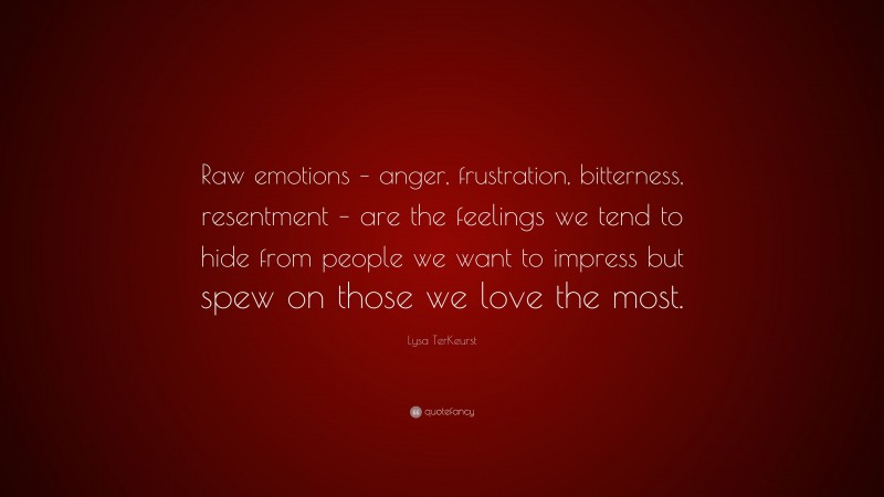 Lysa TerKeurst Quote: “Raw emotions – anger, frustration, bitterness, resentment – are the feelings we tend to hide from people we want to impress but spew on those we love the most.”
