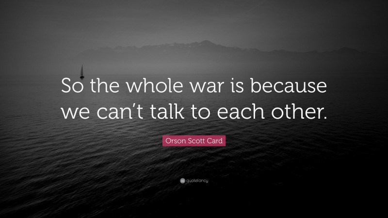 Orson Scott Card Quote: “So the whole war is because we can’t talk to each other.”