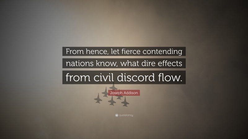 Joseph Addison Quote: “From hence, let fierce contending nations know, what dire effects from civil discord flow.”