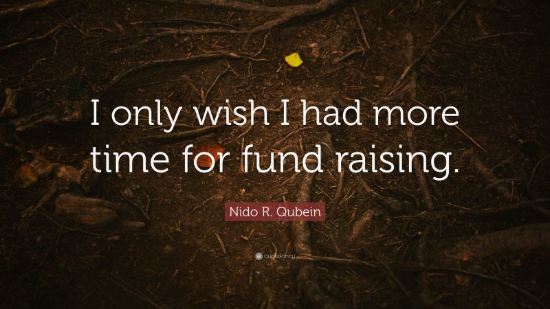 Nido R. Qubein Quote: “I only wish I had more time for fund raising.”