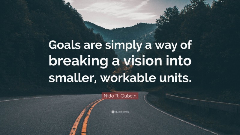 Nido R. Qubein Quote: “Goals are simply a way of breaking a vision into smaller, workable units.”