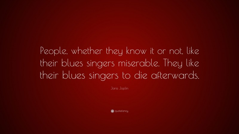 Janis Joplin Quote: “People, whether they know it or not, like their blues singers miserable. They like their blues singers to die afterwards.”