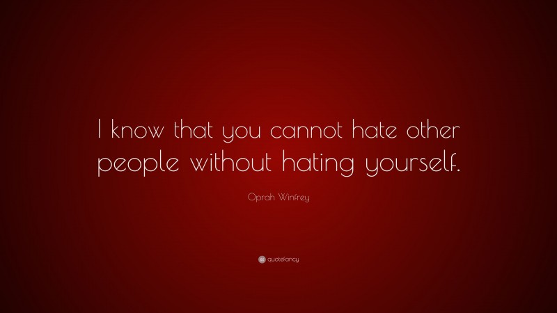 Oprah Winfrey Quote: “I know that you cannot hate other people without hating yourself.”
