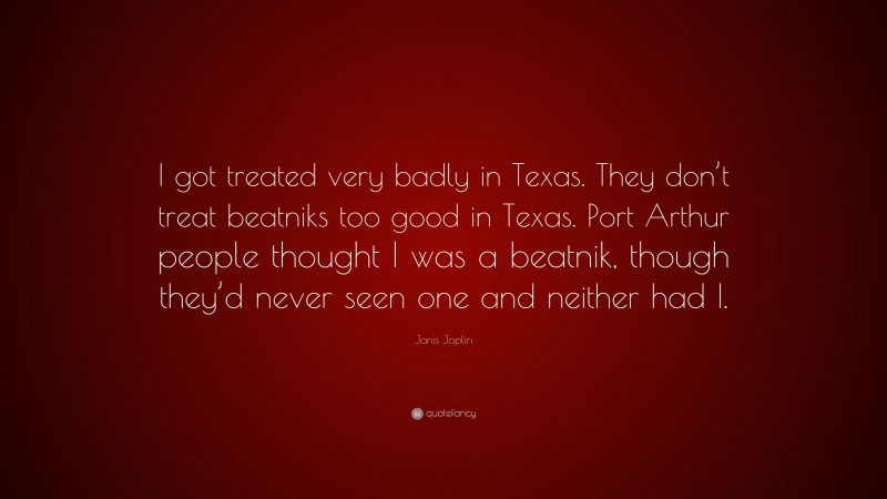 Janis Joplin Quote: “I got treated very badly in Texas. They don’t treat beatniks too good in Texas. Port Arthur people thought I was a beatnik, though they’d never seen one and neither had I.”