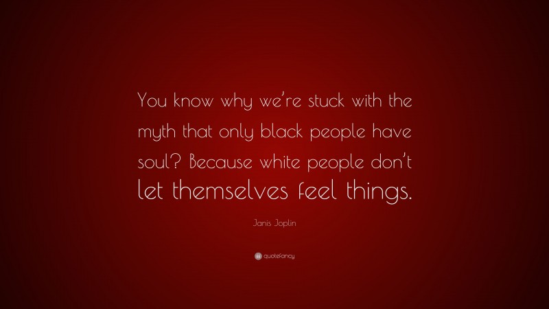 Janis Joplin Quote: “You know why we’re stuck with the myth that only black people have soul? Because white people don’t let themselves feel things.”