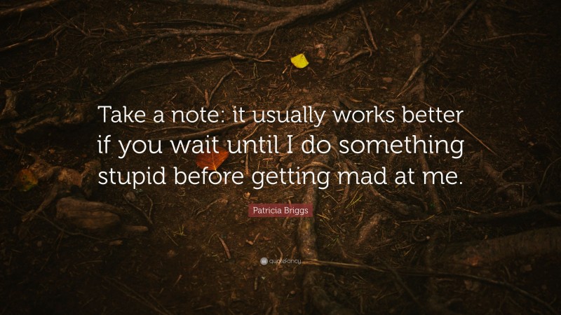Patricia Briggs Quote: “Take a note: it usually works better if you wait until I do something stupid before getting mad at me.”