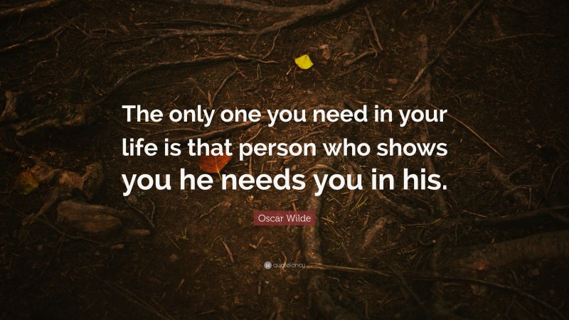 Oscar Wilde Quote: “The only one you need in your life is that person who shows you he needs you in his.”