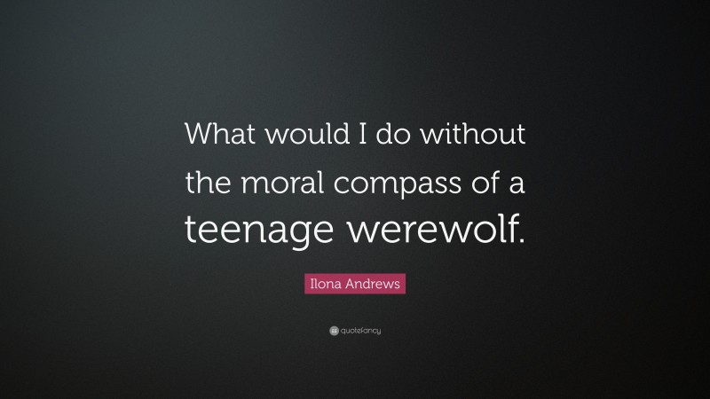 Ilona Andrews Quote: “What would I do without the moral compass of a teenage werewolf.”