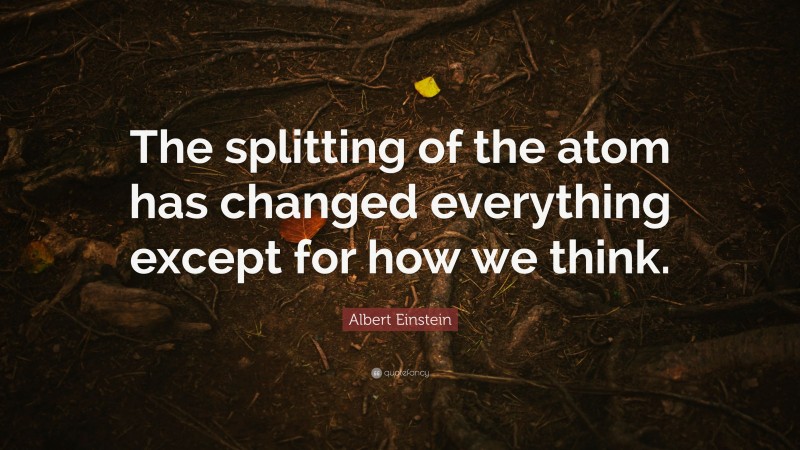 Albert Einstein Quote: “The splitting of the atom has changed everything except for how we think.”