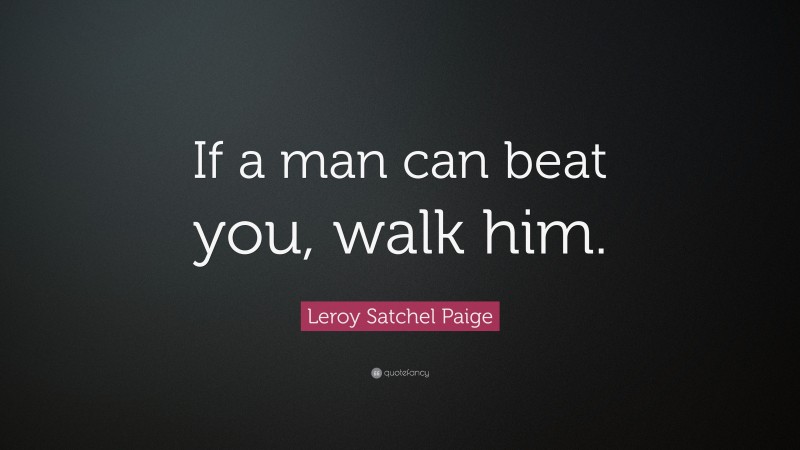 Leroy Satchel Paige Quote: “If a man can beat you, walk him.”
