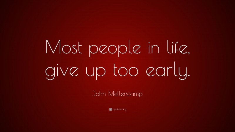 John Mellencamp Quote: “Most people in life, give up too early.”