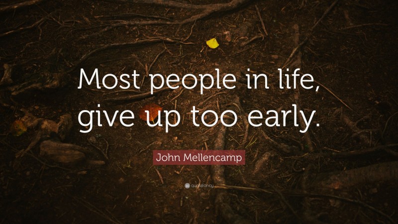 John Mellencamp Quote: “Most people in life, give up too early.”