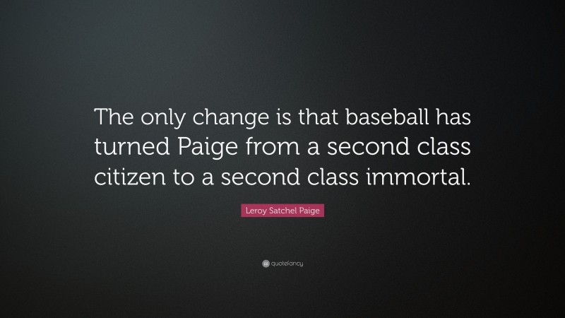 Leroy Satchel Paige Quote: “The only change is that baseball has turned Paige from a second class citizen to a second class immortal.”