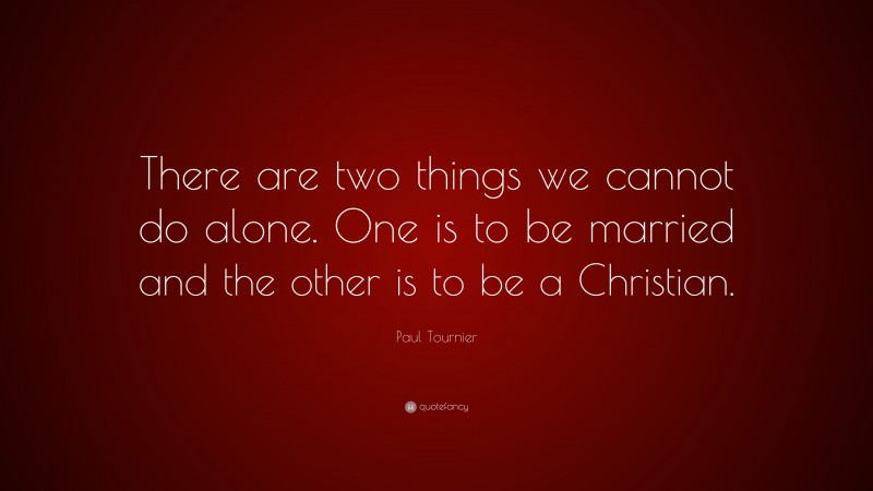 Paul Tournier Quote: “There are two things we cannot do alone. One is to be married and the other is to be a Christian.”