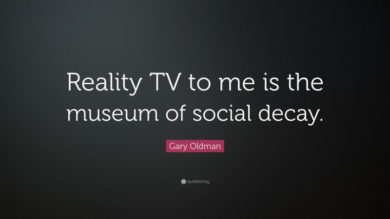 Gary Oldman Quote: “Reality TV to me is the museum of social decay.”
