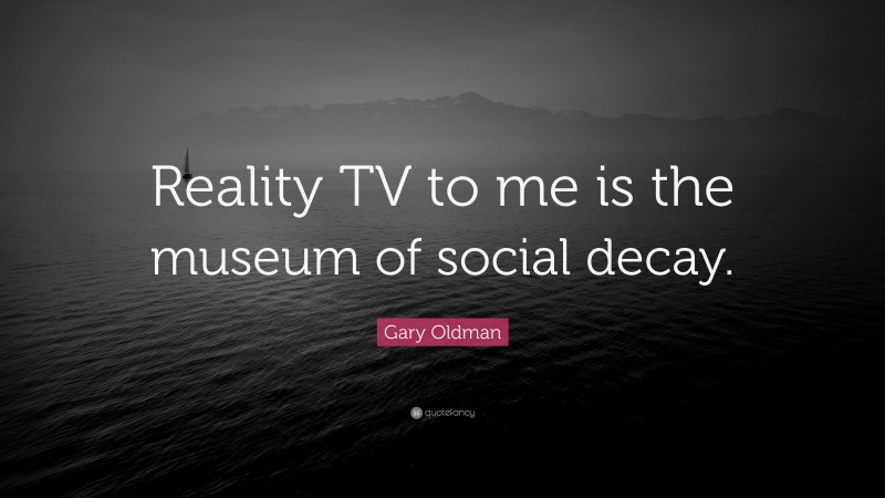 Gary Oldman Quote: “Reality TV to me is the museum of social decay.”
