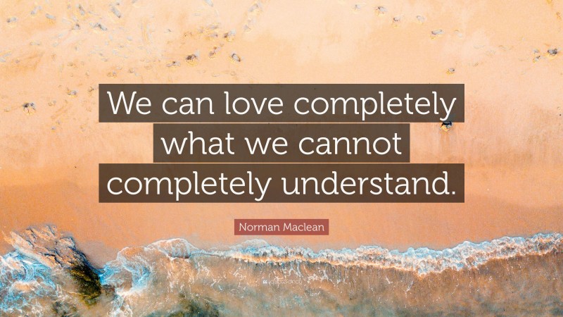 Norman Maclean Quote: “We can love completely what we cannot completely understand.”
