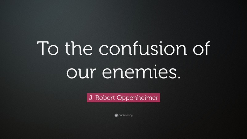 J. Robert Oppenheimer Quote: “To the confusion of our enemies.”