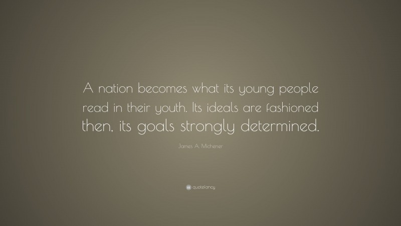 James A. Michener Quote: “A nation becomes what its young people read in their youth. Its ideals are fashioned then, its goals strongly determined.”