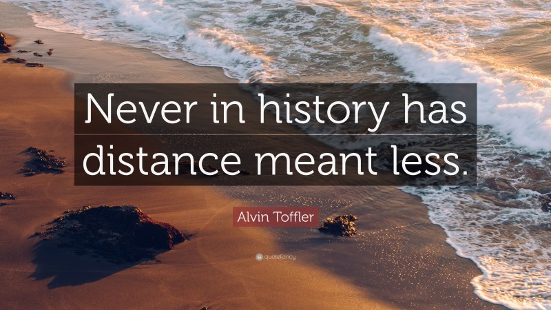 Alvin Toffler Quote: “Never in history has distance meant less.”
