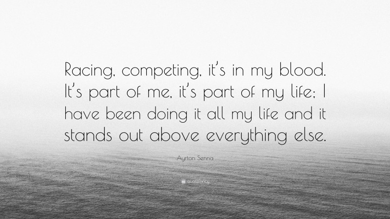 Ayrton Senna Quote: “Racing, competing, it’s in my blood. It’s part of me, it’s part of my life; I have been doing it all my life and it stands out above everything else.”