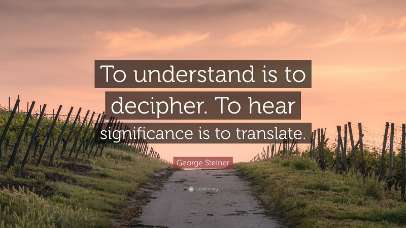 George Steiner Quote: “To understand is to decipher. To hear significance is to translate.”