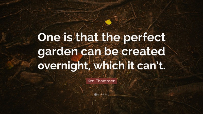 Ken Thompson Quote: “One is that the perfect garden can be created overnight, which it can’t.”