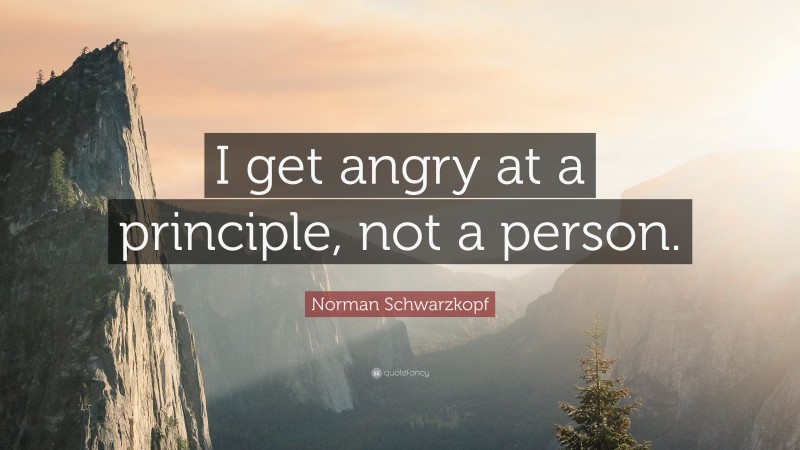Norman Schwarzkopf Quote: “I get angry at a principle, not a person.”