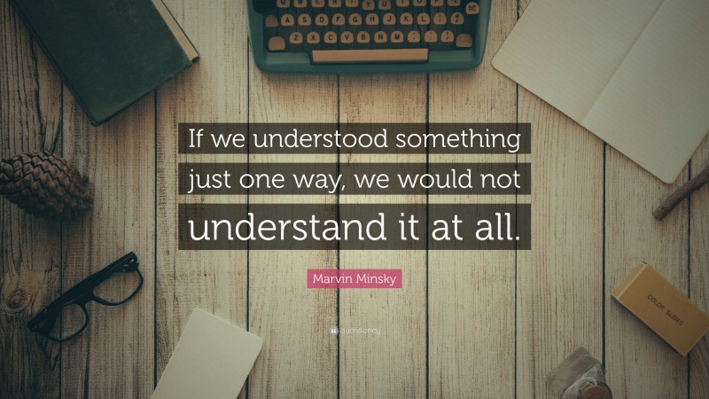 Marvin Minsky Quote: “If we understood something just one way, we would not understand it at all.”