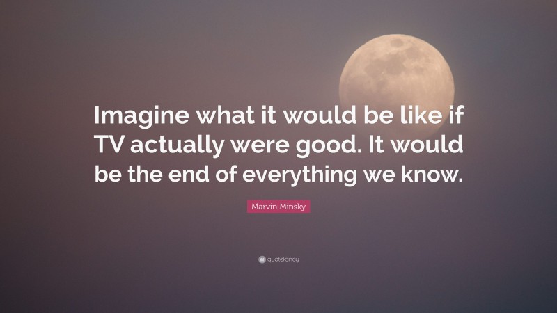 Marvin Minsky Quote: “Imagine what it would be like if TV actually were good. It would be the end of everything we know.”