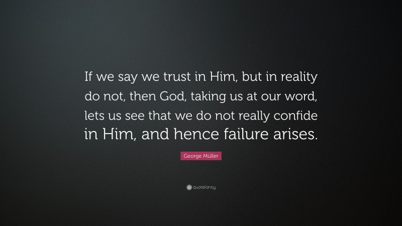 George Müller Quote: “If we say we trust in Him, but in reality do not, then God, taking us at our word, lets us see that we do not really confide in Him, and hence failure arises.”