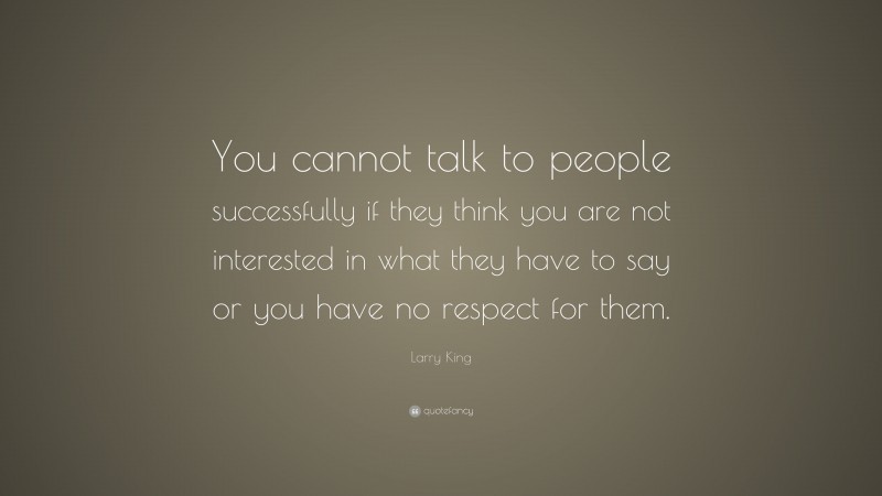 Larry King Quote: “You cannot talk to people successfully if they think you are not interested in what they have to say or you have no respect for them.”