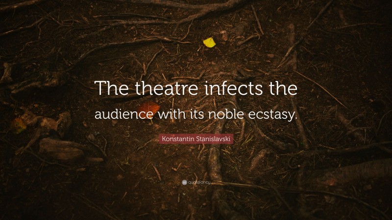 Konstantin Stanislavski Quote: “The theatre infects the audience with its noble ecstasy.”
