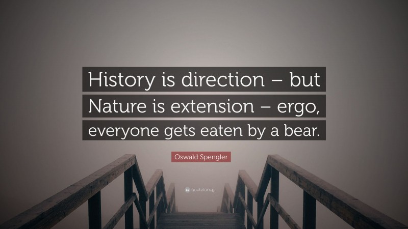 Oswald Spengler Quote: “History is direction – but Nature is extension – ergo, everyone gets eaten by a bear.”