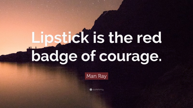 Man Ray Quote: “Lipstick is the red badge of courage.”