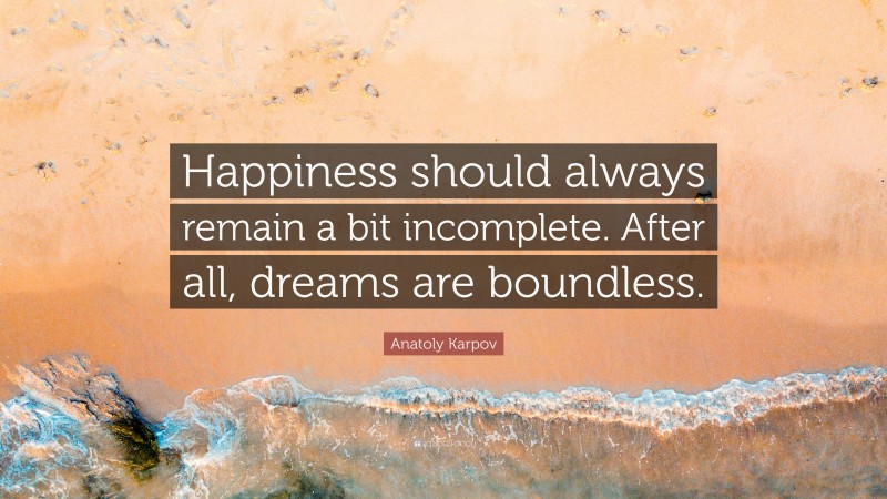 Anatoly Karpov Quote: “Happiness should always remain a bit incomplete. After all, dreams are boundless.”