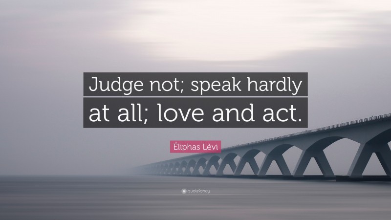 Éliphas Lévi Quote: “Judge not; speak hardly at all; love and act.”