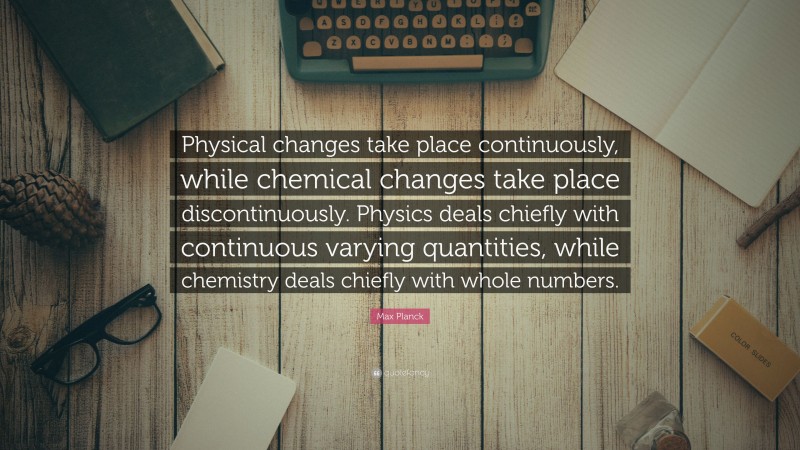 Max Planck Quote: “Physical changes take place continuously, while chemical changes take place discontinuously. Physics deals chiefly with continuous varying quantities, while chemistry deals chiefly with whole numbers.”