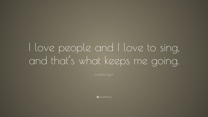 Loretta Lynn Quote: “I love people and I love to sing, and that’s what keeps me going.”