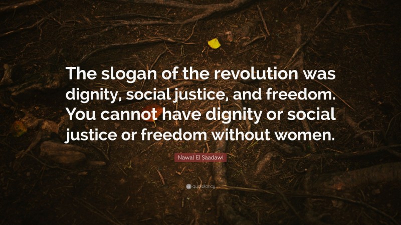 Nawal El Saadawi Quote: “The slogan of the revolution was dignity, social justice, and freedom. You cannot have dignity or social justice or freedom without women.”